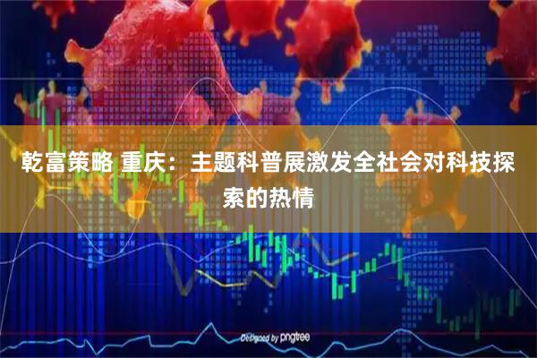 乾富策略 重庆：主题科普展激发全社会对科技探索的热情