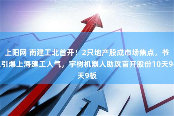 上阳网 南建工北首开！2只地产股成市场焦点，爷叔引爆上海建工人气，宇树机器人助攻首开股份10天9板