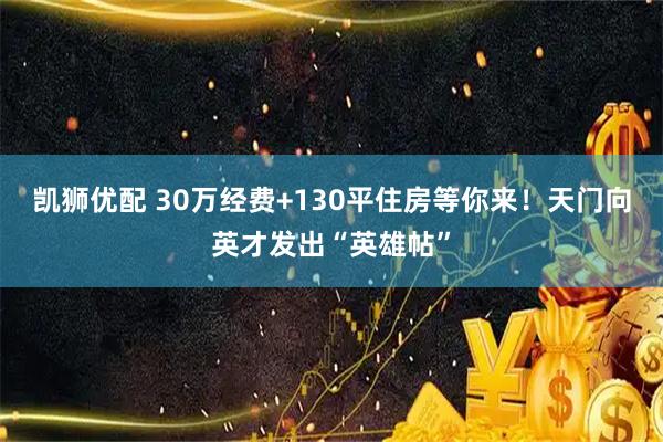 凯狮优配 30万经费+130平住房等你来！天门向英才发出“英雄帖”