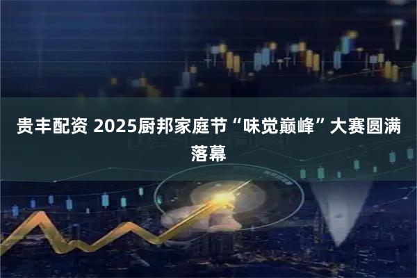 贵丰配资 2025厨邦家庭节“味觉巅峰”大赛圆满落幕