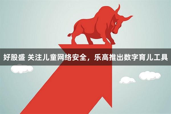 好股盛 关注儿童网络安全，乐高推出数字育儿工具