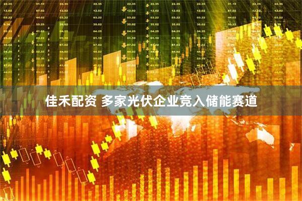 佳禾配资 多家光伏企业竞入储能赛道