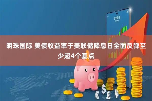 明珠国际 美债收益率于美联储降息日全面反弹至少超4个基点