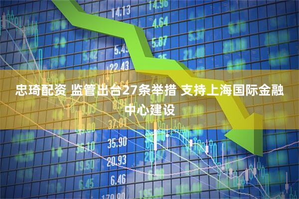 忠琦配资 监管出台27条举措 支持上海国际金融中心建设