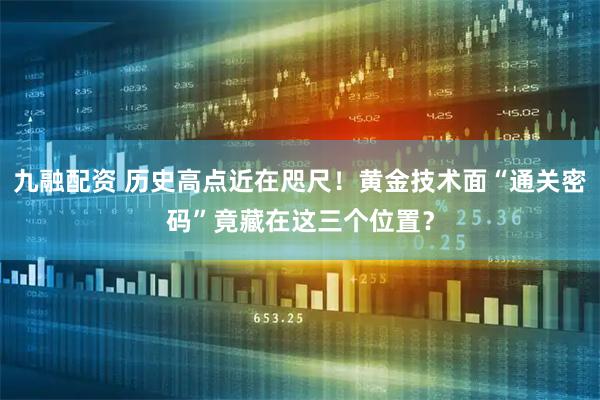 九融配资 历史高点近在咫尺！黄金技术面“通关密码”竟藏在这三个位置？