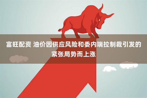 富旺配资 油价因供应风险和委内瑞拉制裁引发的紧张局势而上涨