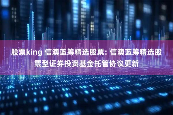 股票king 信澳蓝筹精选股票: 信澳蓝筹精选股票型证券投资基金托管协议更新