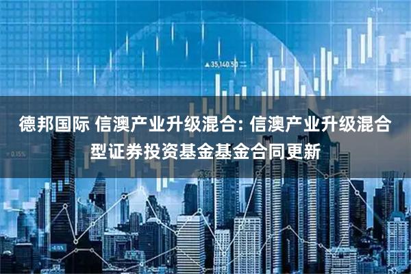 德邦国际 信澳产业升级混合: 信澳产业升级混合型证券投资基金基金合同更新
