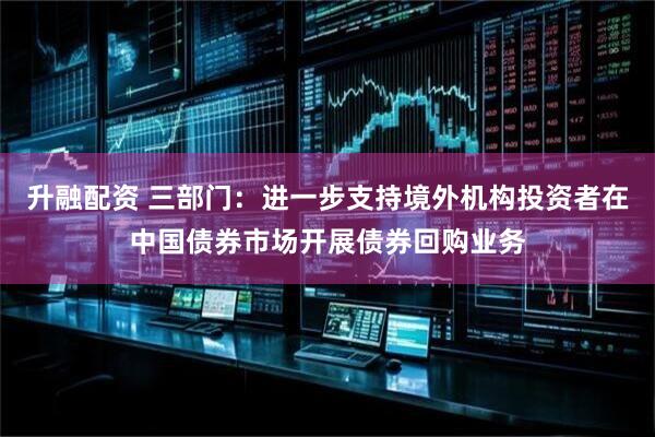升融配资 三部门：进一步支持境外机构投资者在中国债券市场开展债券回购业务