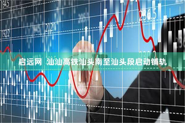 启远网  汕汕高铁汕头南至汕头段启动铺轨