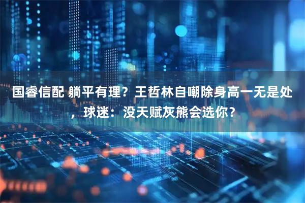 国睿信配 躺平有理？王哲林自嘲除身高一无是处，球迷：没天赋灰熊会选你？
