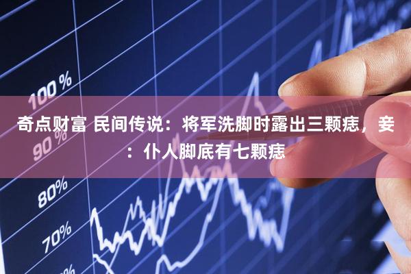 奇点财富 民间传说：将军洗脚时露出三颗痣，妾：仆人脚底有七颗痣