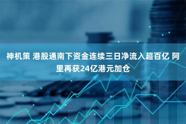 神机策 港股通南下资金连续三日净流入超百亿 阿里再获24亿港元加仓