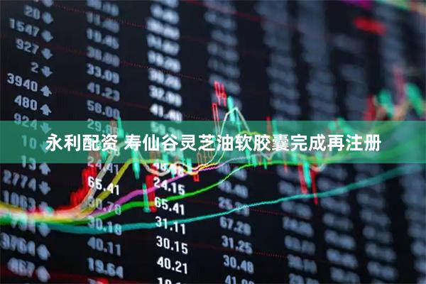 永利配资 寿仙谷灵芝油软胶囊完成再注册