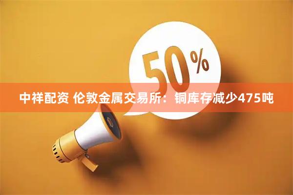 中祥配资 伦敦金属交易所：铜库存减少475吨