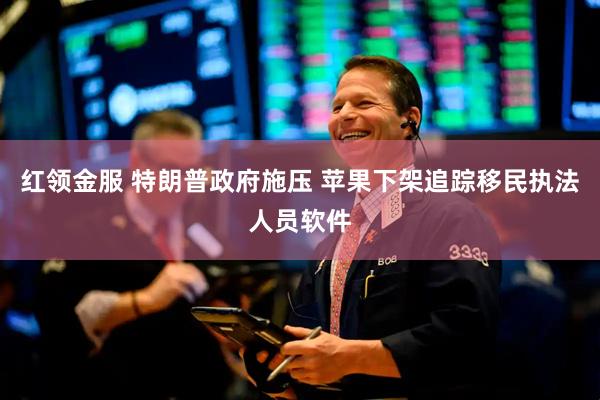 红领金服 特朗普政府施压 苹果下架追踪移民执法人员软件