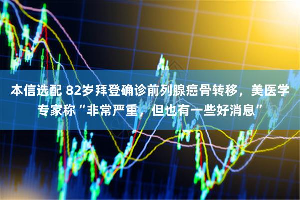 本信选配 82岁拜登确诊前列腺癌骨转移，美医学专家称“非常严重，但也有一些好消息”
