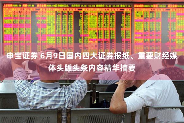 申宝证券 6月9日国内四大证券报纸、重要财经媒体头版头条内容精华摘要