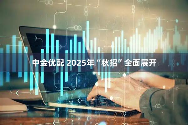 中金优配 2025年“秋招”全面展开