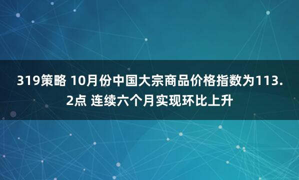 319策略 10月份中国大宗商品价格指数为113.2点 连续六个月实现环比上升