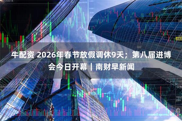 牛配资 2026年春节放假调休9天；第八届进博会今日开幕｜南财早新闻