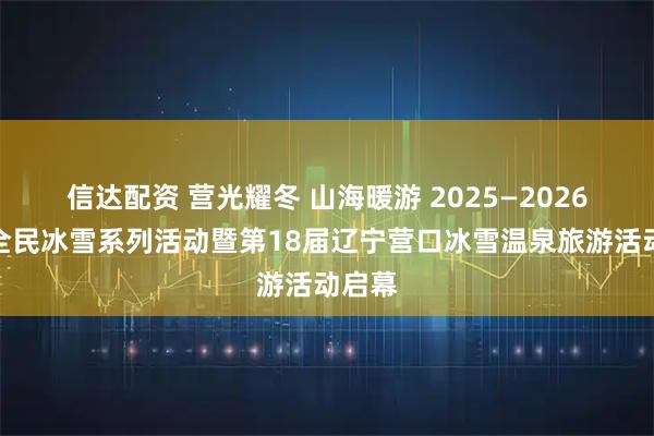 信达配资 营光耀冬 山海暖游 2025—2026营口全民冰雪系列活动暨第18届辽宁营口冰雪温泉旅游活动启幕
