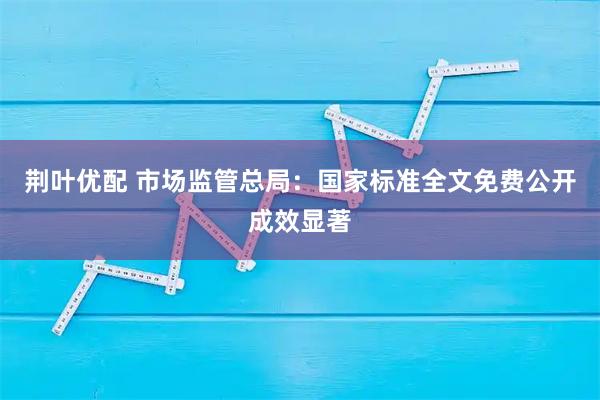 荆叶优配 市场监管总局:国家标准全文免费公开成效显著