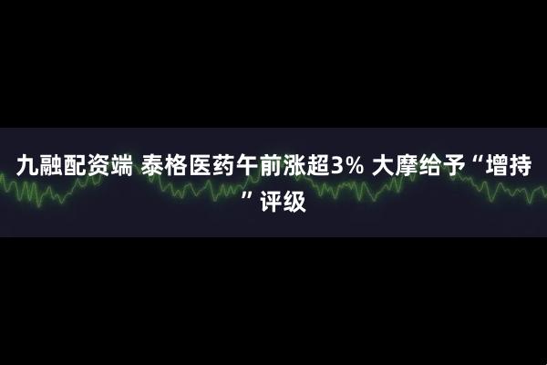 九融配资端 泰格医药午前涨超3% 大摩给予“增持”评级