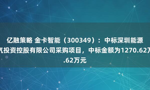 亿融策略 金卡智能（300349）：中标深圳能源燃气投资控股有限公司采购项目，中标金额为1270.62万元