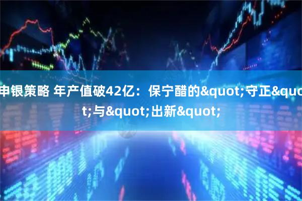 申银策略 年产值破42亿：保宁醋的"守正"与"出新"