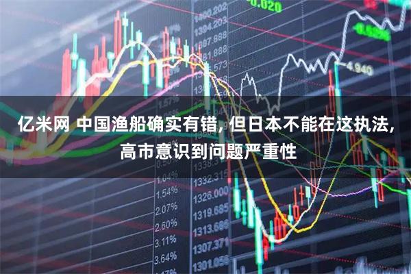 亿米网 中国渔船确实有错, 但日本不能在这执法, 高市意识到问题严重性