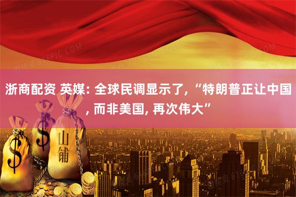 浙商配资 英媒: 全球民调显示了, “特朗普正让中国, 而非美国, 再次伟大”