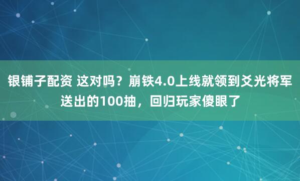银铺子配资 这对吗？崩铁4.0上线就领到爻光将军送出的100抽，回归玩家傻眼了