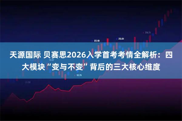 天源国际 贝赛思2026入学首考考情全解析：四大模块“变与不变”背后的三大核心维度