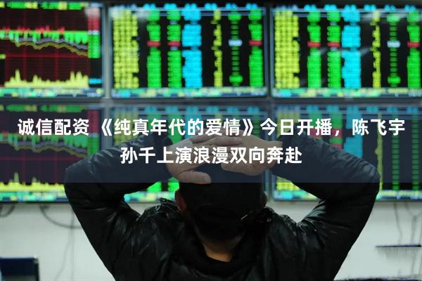 诚信配资 《纯真年代的爱情》今日开播，陈飞宇孙千上演浪漫双向奔赴