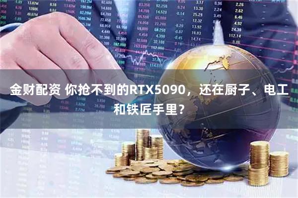 金财配资 你抢不到的RTX5090，还在厨子、电工和铁匠手里？
