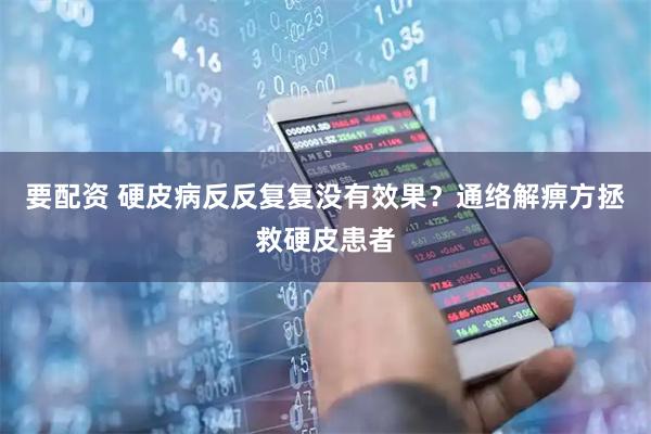 要配资 硬皮病反反复复没有效果？通络解痹方拯救硬皮患者