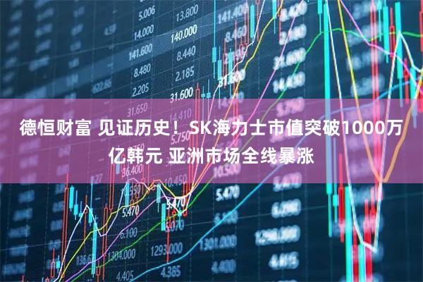 德恒财富 见证历史！SK海力士市值突破1000万亿韩元 亚洲市场全线暴涨