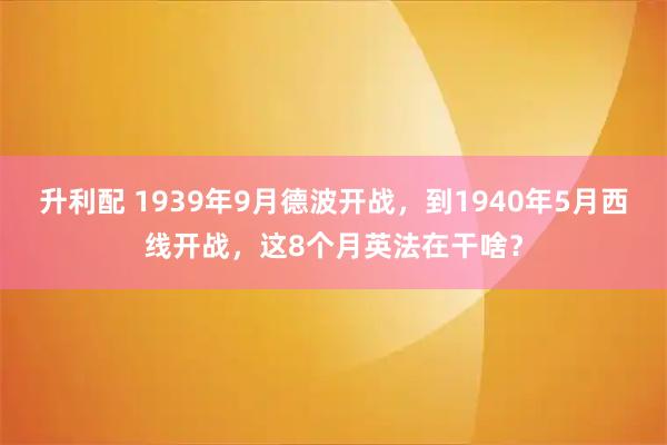 升利配 1939年9月德波开战，到1940年5月西线开战，这8个月英法在干啥？
