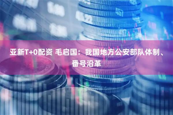 亚新T+0配资 毛启国:我国地方公安部队体制、番号沿革