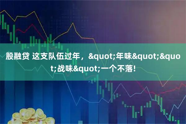 股融贷 这支队伍过年，"年味""战味"一个不落!