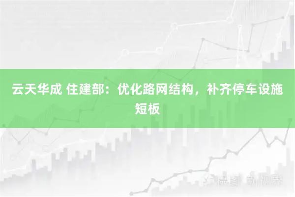 云天华成 住建部：优化路网结构，补齐停车设施短板
