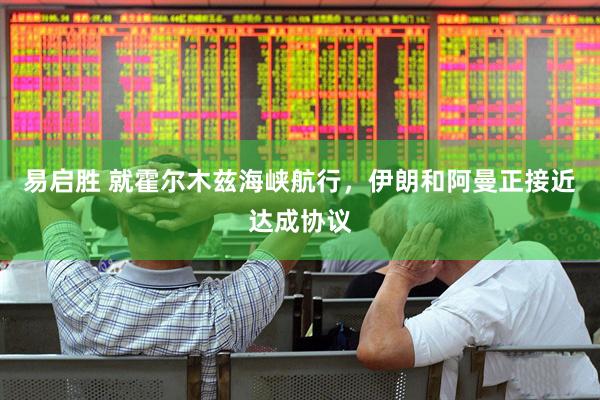 易启胜 就霍尔木兹海峡航行，伊朗和阿曼正接近达成协议